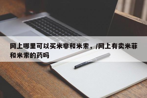 打胎药专门卖店米非司酮片哪个网站网上哪里可以买米非和米索，/网上有卖米菲和米索的药吗