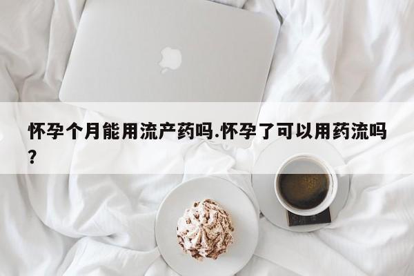 打胎药专门卖店米非司酮片哪个网站怀孕个月能用流产药吗.怀孕了可以用药流吗？