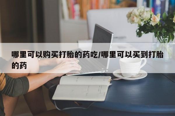 打胎药专门卖店米非司酮片哪个网站哪里可以购买打胎的药吃/哪里可以买到打胎的药