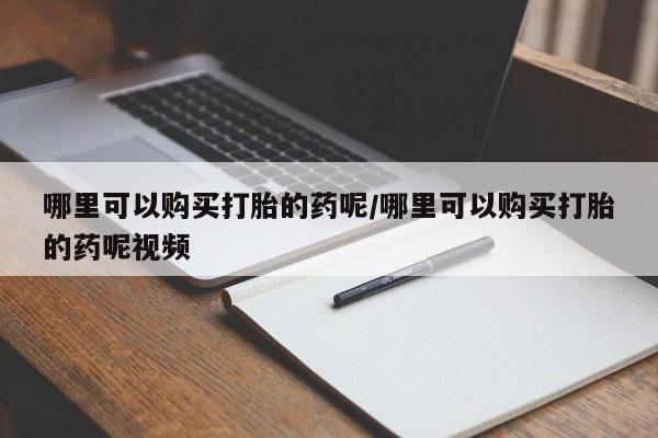 打胎药专门卖店米非司酮片哪个网站哪里可以购买打胎的药呢/哪里可以购买打胎的药呢视频