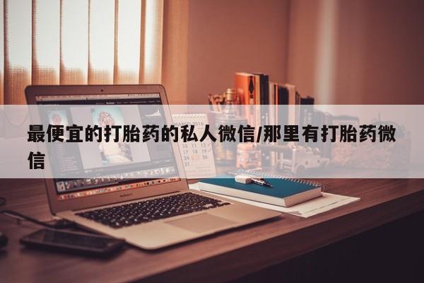 打胎药专门卖店米非司酮片哪个网站最便宜的打胎药的私人微信/那里有打胎药微信