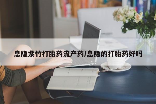 打胎药专门卖店米非司酮片哪个网站息隐紫竹打胎药流产药/息隐的打胎药好吗