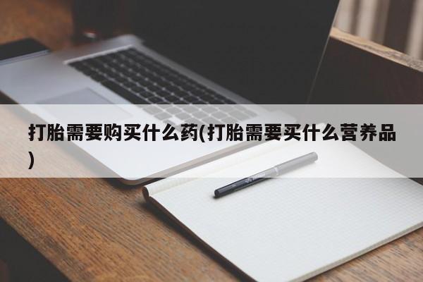 打胎药专门卖店米非司酮片哪个网站打胎需要购买什么药(打胎需要买什么营养品)