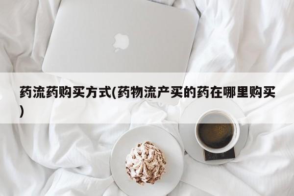 打胎药专门卖店米非司酮片哪个网站药流药购买方式(药物流产买的药在哪里购买)