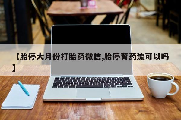 打胎药专门卖店米非司酮片哪个网站【胎停大月份打胎药微信,胎停育药流可以吗】