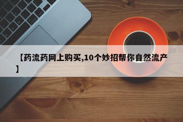 打胎药专门卖店米非司酮片哪个网站【药流药网上购买,10个妙招帮你自然流产】