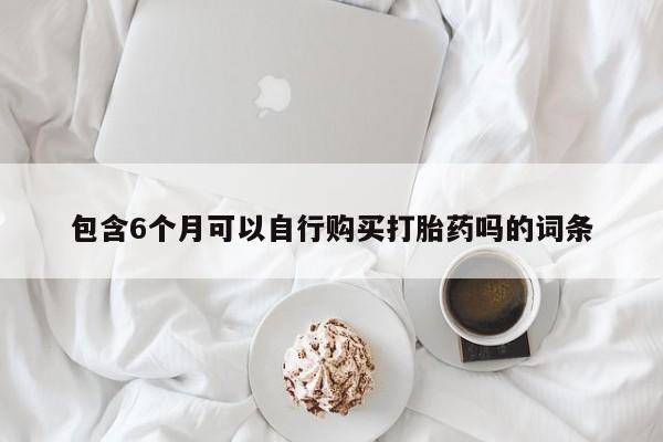 打胎药专门卖店米非司酮片哪个网站包含6个月可以自行购买打胎药吗的词条