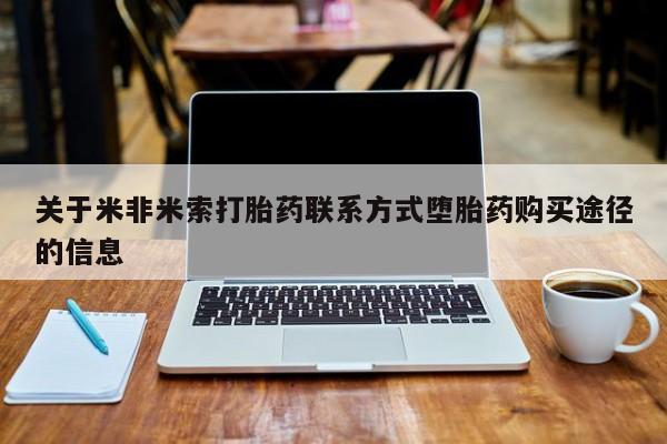 打胎药专门卖店米非司酮片哪个网站关于米非米索打胎药联系方式堕胎药购买途径的信息