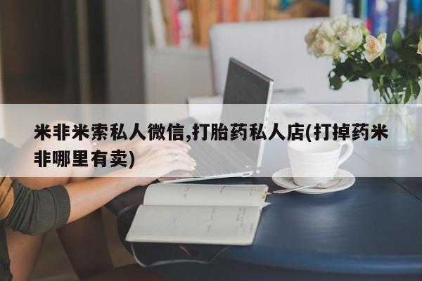 打胎药专门卖店米非司酮片哪个网站米非米索私人微信,打胎药私人店(打掉药米非哪里有卖)