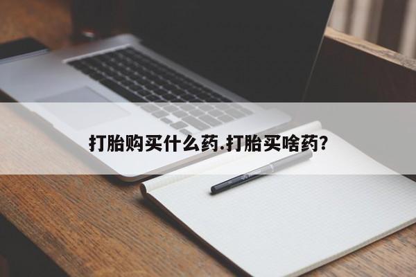 打胎药专门卖店米非司酮片哪个网站打胎购买什么药.打胎买啥药？